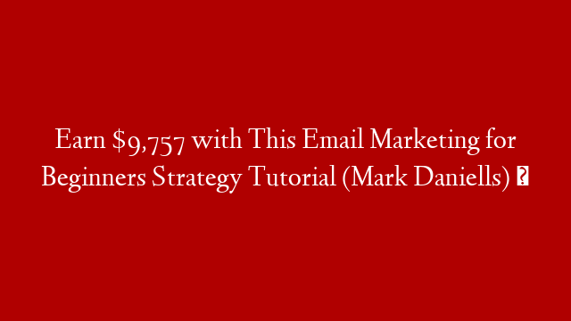 Earn $9,757 with This Email Marketing for Beginners Strategy Tutorial (Mark Daniells)  ✅