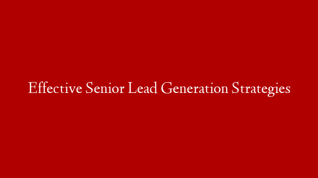 Effective Senior Lead Generation Strategies