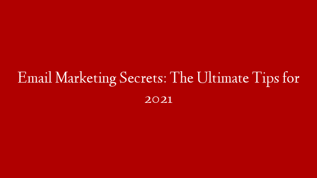 Email Marketing Secrets: The Ultimate Tips for 2021