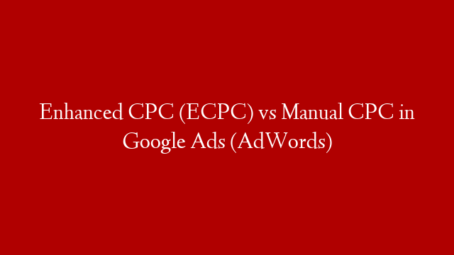 Enhanced CPC (ECPC) vs Manual CPC in Google Ads (AdWords)