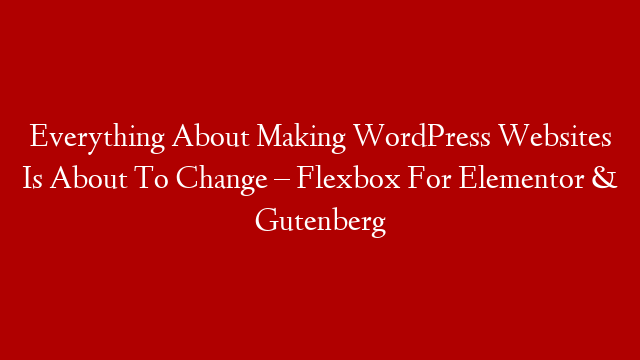 Everything About Making WordPress Websites Is About To Change – Flexbox For Elementor & Gutenberg post thumbnail image