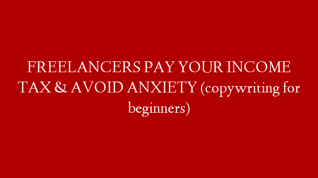 FREELANCERS PAY YOUR INCOME TAX & AVOID ANXIETY (copywriting for beginners)