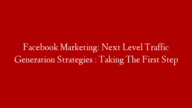 Facebook Marketing: Next Level Traffic Generation Strategies : Taking The First Step