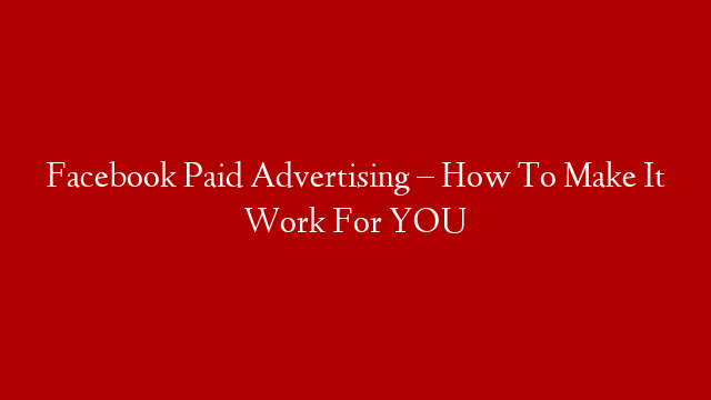 Facebook Paid Advertising – How To Make It Work For YOU