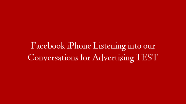 Facebook iPhone Listening into our Conversations for Advertising TEST