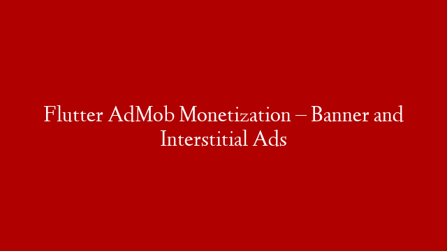 Flutter AdMob Monetization – Banner and Interstitial Ads
