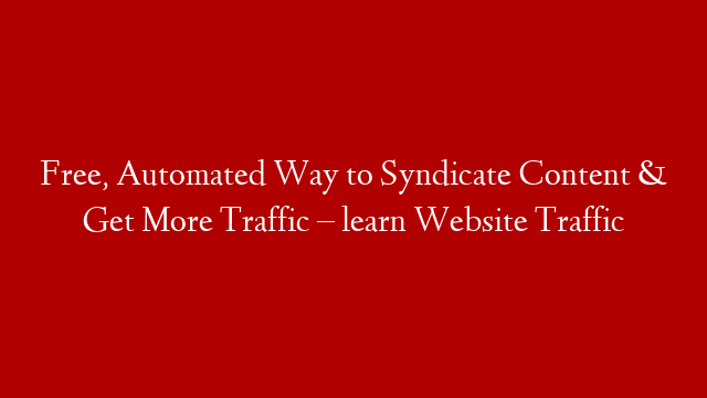 Free, Automated Way to Syndicate Content & Get More Traffic – learn Website Traffic