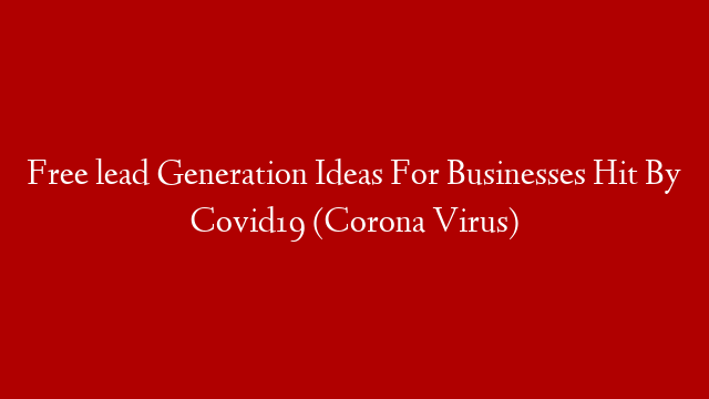 Free lead Generation Ideas For Businesses Hit By Covid19 (Corona Virus)