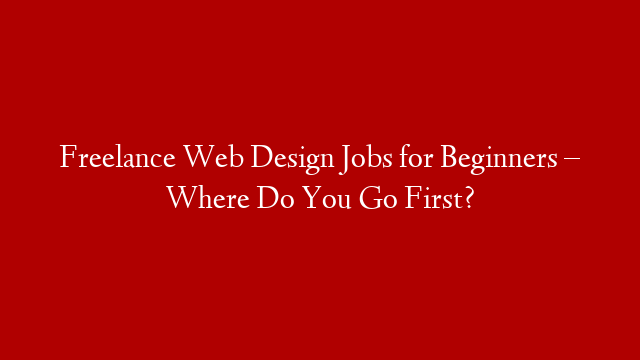 Freelance Web Design Jobs for Beginners – Where Do You Go First?