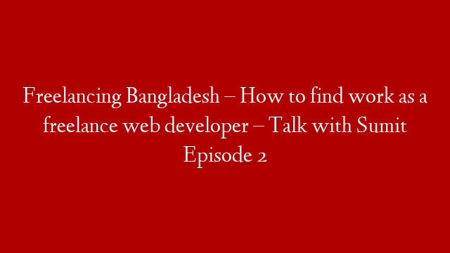 Freelancing Bangladesh – How to find work as a freelance web developer  – Talk with Sumit Episode 2