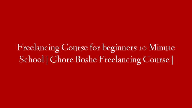 Freelancing Course for beginners 10 Minute School | Ghore Boshe Freelancing Course |