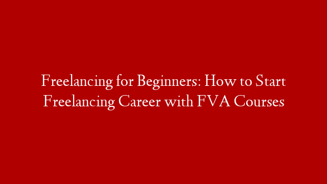 Freelancing for Beginners: How to Start Freelancing Career with FVA Courses