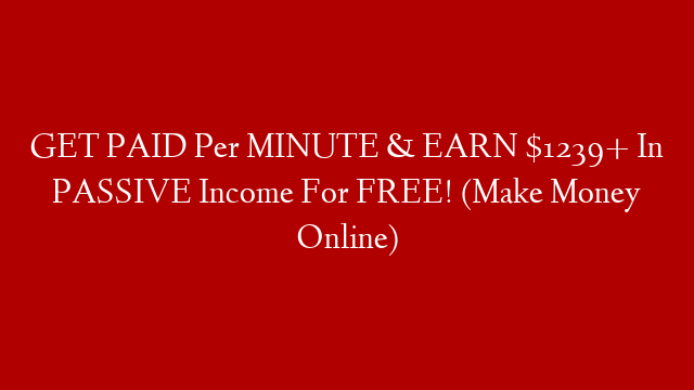 GET PAID Per MINUTE & EARN $1239+ In PASSIVE Income For FREE! (Make Money Online)