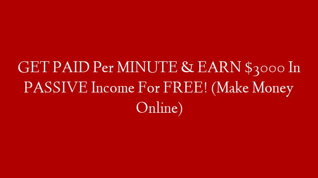 GET PAID Per MINUTE & EARN $3000 In PASSIVE Income For FREE! (Make Money Online)