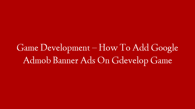 Game Development – How To Add Google Admob Banner Ads On Gdevelop Game