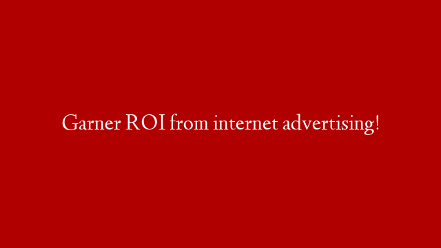 Garner ROI from internet advertising!