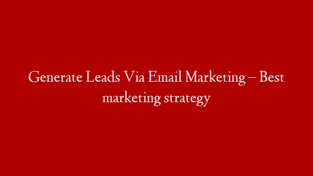 Generate Leads Via Email Marketing – Best marketing strategy