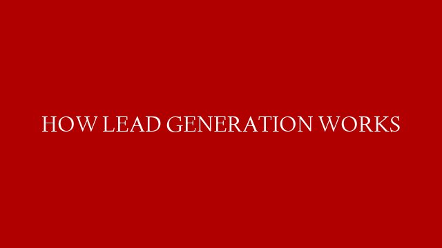 HOW LEAD GENERATION WORKS