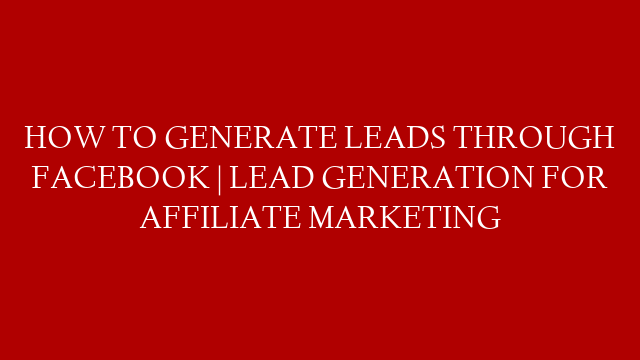 HOW TO GENERATE LEADS THROUGH FACEBOOK | LEAD GENERATION FOR AFFILIATE MARKETING