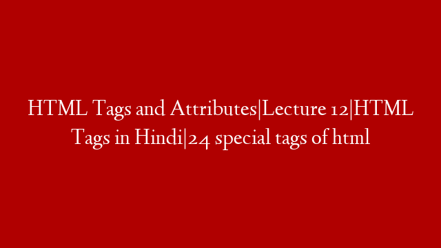 HTML Tags and Attributes|Lecture 12|HTML Tags in Hindi|24 special tags of html