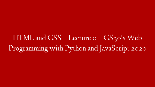 HTML and CSS – Lecture 0 – CS50's Web Programming with Python and JavaScript 2020