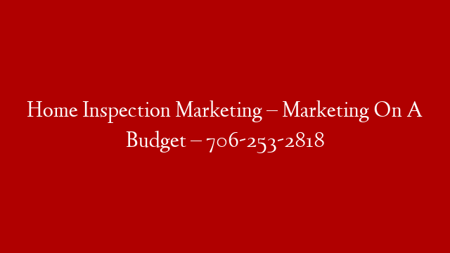 Home Inspection Marketing – Marketing On A Budget – 706-253-2818
