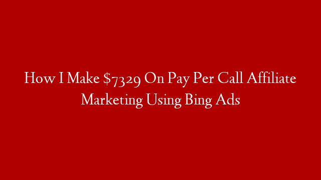 How I Make $7329 On Pay Per Call Affiliate Marketing Using Bing Ads
