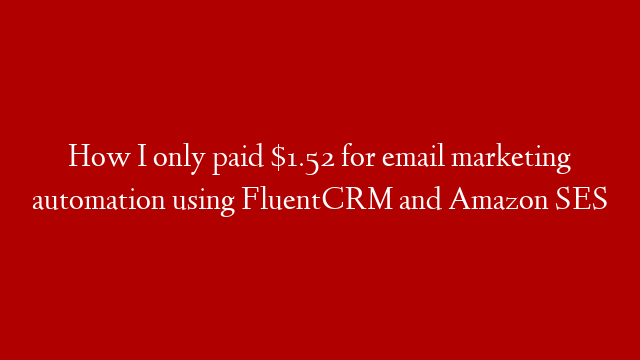 How I only paid $1.52 for email marketing automation using FluentCRM and Amazon SES