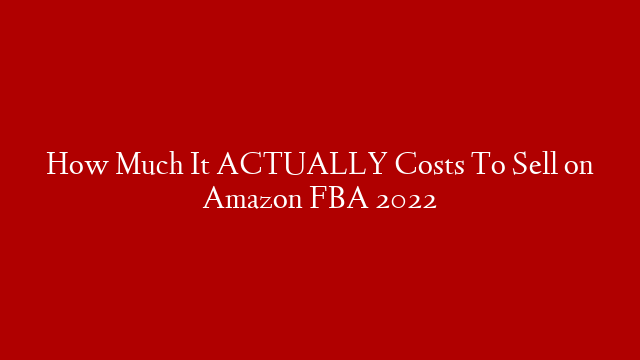 How Much It ACTUALLY Costs To Sell on Amazon FBA 2022