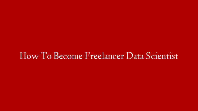 How To Become Freelancer Data Scientist