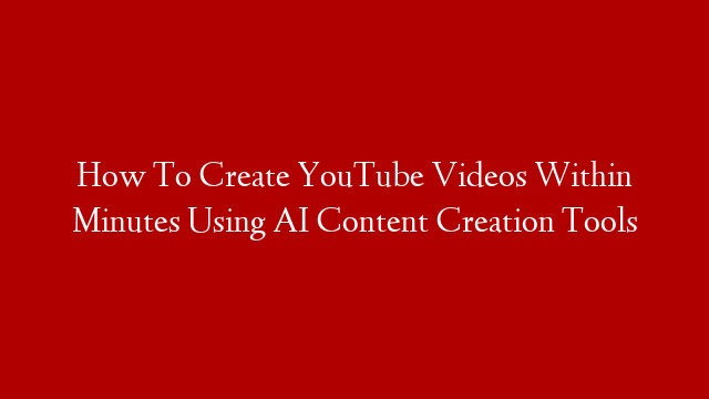 How To Create YouTube Videos Within Minutes Using AI Content Creation Tools