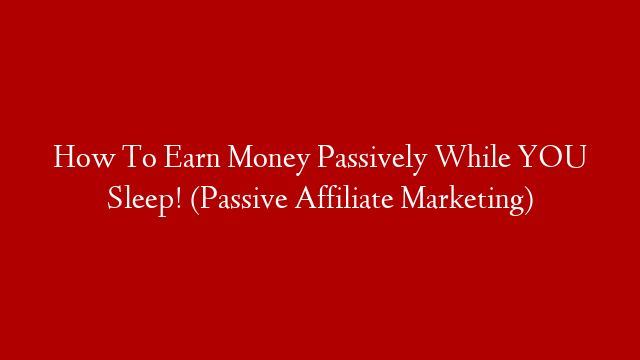 How To Earn Money Passively While YOU Sleep! (Passive Affiliate Marketing)
