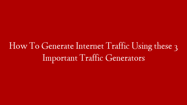 How To Generate Internet Traffic Using these 3 Important Traffic Generators