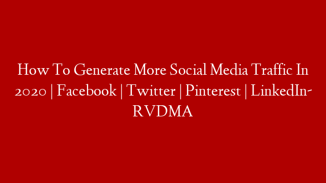 How To Generate More Social Media Traffic In 2020 | Facebook | Twitter | Pinterest | LinkedIn- RVDMA