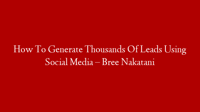 How To Generate Thousands Of Leads Using Social Media – Bree Nakatani