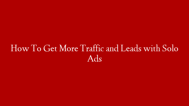 How To Get More Traffic and Leads with Solo Ads