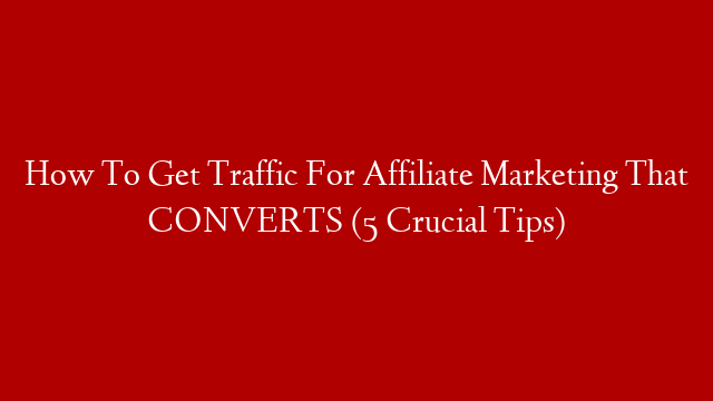 How To Get Traffic For Affiliate Marketing That CONVERTS (5 Crucial Tips)