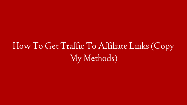How To Get Traffic To Affiliate Links (Copy My Methods)