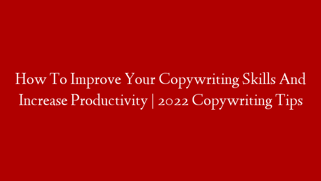 How To Improve Your Copywriting Skills And Increase Productivity | 2022 Copywriting Tips