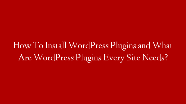 How To Install WordPress Plugins and What Are WordPress Plugins Every Site Needs?