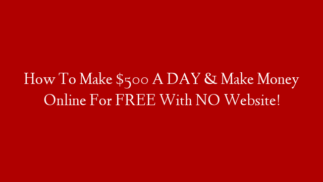 How To Make $500 A DAY & Make Money Online For FREE With NO Website!
