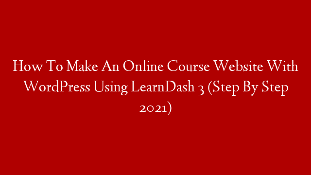How To Make An Online Course Website With WordPress Using LearnDash 3 (Step By Step 2021)