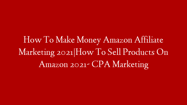 How To Make Money Amazon Affiliate Marketing 2021|How To Sell Products On Amazon 2021- CPA Marketing