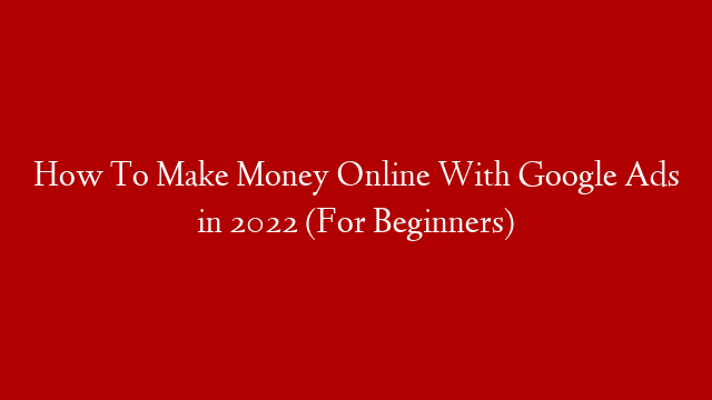How To Make Money Online With Google Ads in 2022 (For Beginners)