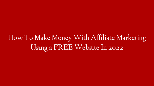 How To Make Money With Affiliate Marketing Using a FREE Website In 2022