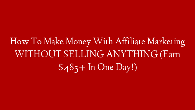 How To Make Money With Affiliate Marketing WITHOUT SELLING ANYTHING (Earn $485+ In One Day!)