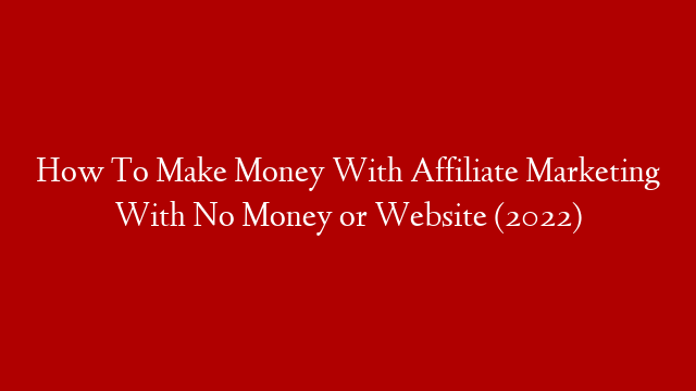 How To Make Money With Affiliate Marketing With No Money or Website (2022)