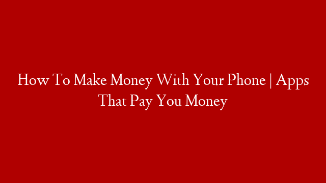 How To Make Money With Your Phone | Apps That Pay You Money