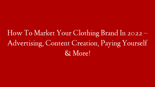 How To Market Your Clothing Brand In 2022 – Advertising, Content Creation, Paying Yourself & More!