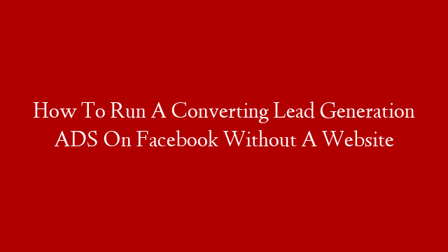 How To Run A Converting Lead Generation ADS On Facebook Without A Website